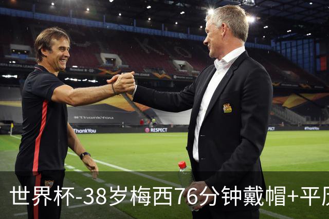 世界杯-38岁梅西76分钟戴帽+平历史纪录 阿根廷3-0阿尔及利亚