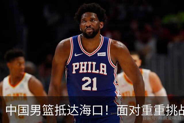中国男篮抵达海口！面对重重挑战，郭士强亟待破解两大难题