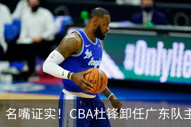 名嘴证实！CBA杜锋卸任广东队主帅，13年宏远生涯落幕，新工作曝光