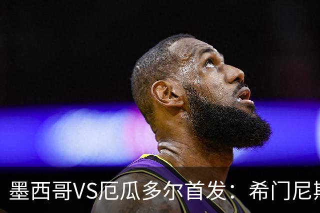墨西哥VS厄瓜多尔首发：希门尼斯先发 帕乔凯塞多出战