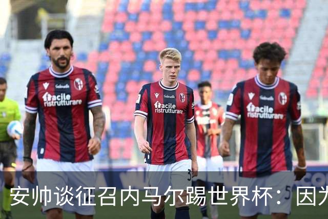 安帅谈征召内马尔踢世界杯：因为他的表现 而不是外界压力
