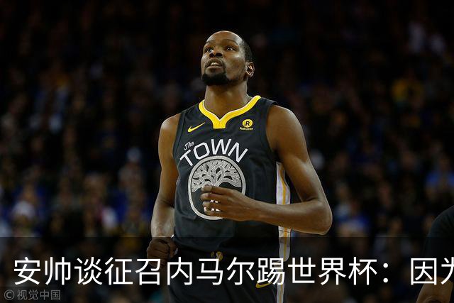 安帅谈征召内马尔踢世界杯：因为他的表现 而不是外界压力