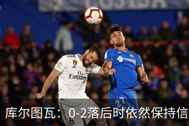 库尔图瓦：0-2落后时依然保持信心，以这种方式取胜带来额外动力
