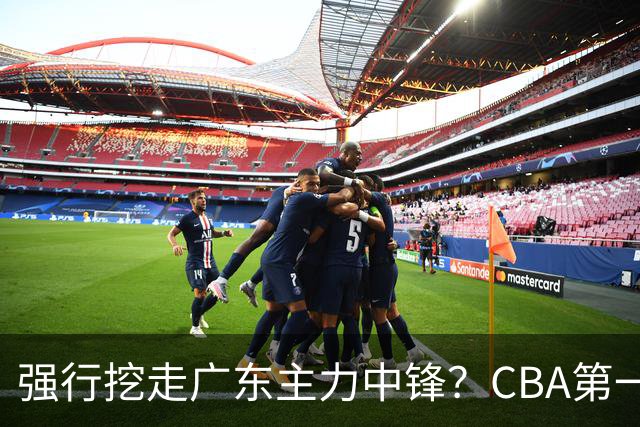 强行挖走广东主力中锋？CBA第一黑马重拳出击，没朱芳雨真不行！