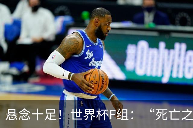 悬念十足！世界杯F组：“死亡之组”的24种排列组合