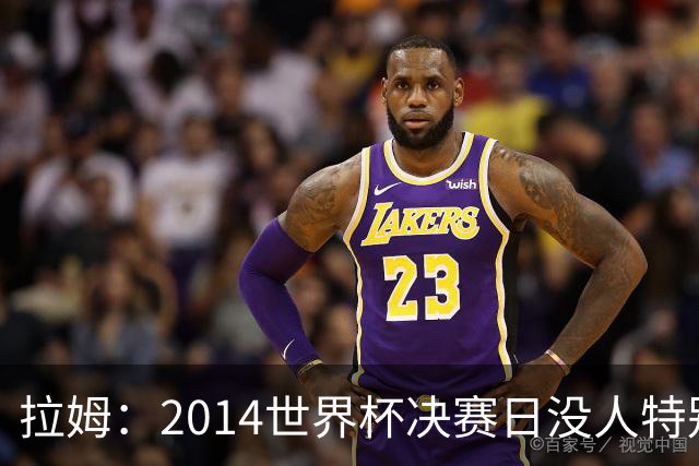 拉姆：2014世界杯决赛日没人特别联系我，一切照常备战
