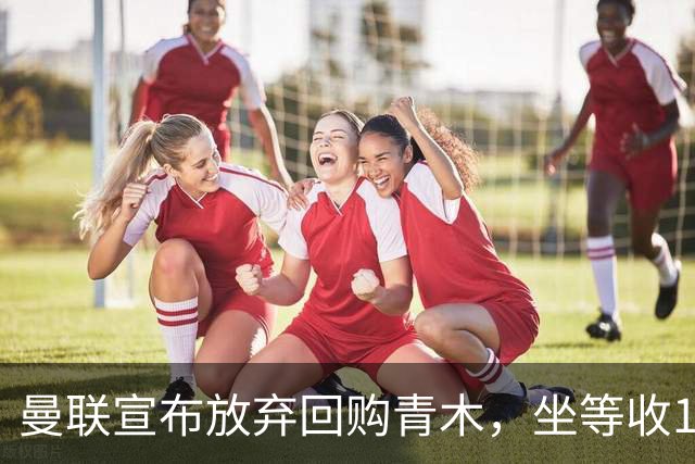 曼联宣布放弃回购青木，坐等收1000万分成！但难靠加纳乔转会获利