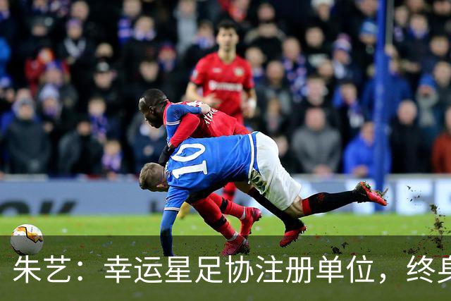 朱艺：幸运星足协注册单位，终身禁足人员不能担任任何职务