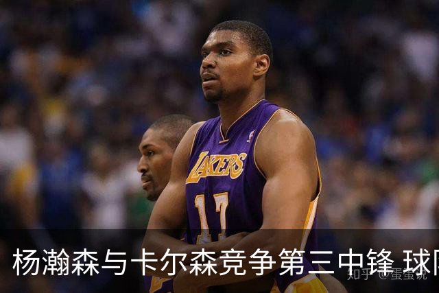 杨瀚森与卡尔森竞争第三中锋 球队培养思路循序渐进 他要尽快成长