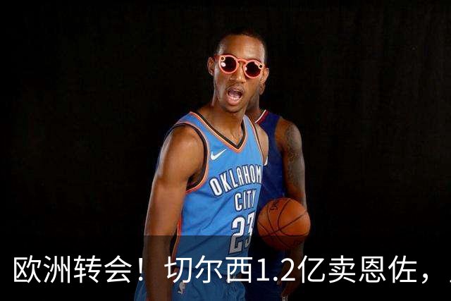 欧洲转会！切尔西1.2亿卖恩佐，皇马欲签罗德里，只肯出价6000万