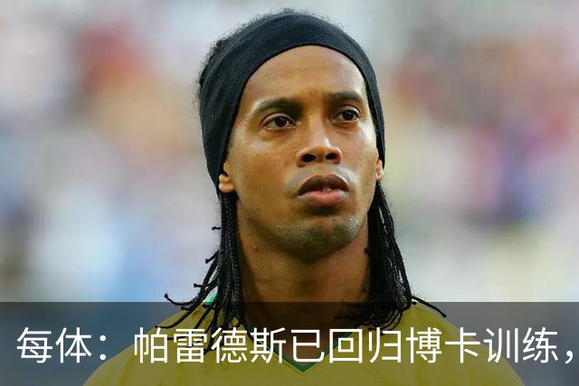 每体：帕雷德斯已回归博卡训练，将入选本周南美杯名单