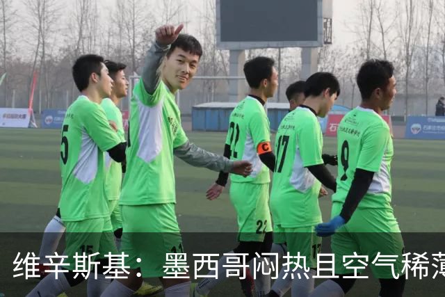 维辛斯基：墨西哥闷热且空气稀薄，上次经历还是去中国踢邀请赛时