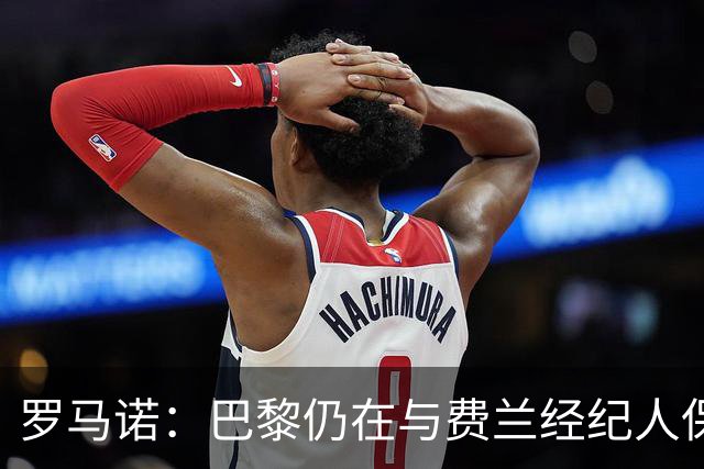 罗马诺：巴黎仍在与费兰经纪人保持联系，球员还未做出决定