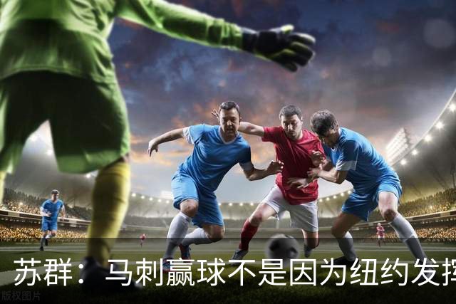 苏群：马刺赢球不是因为纽约发挥失常 纽约仍然表现出强大团队性