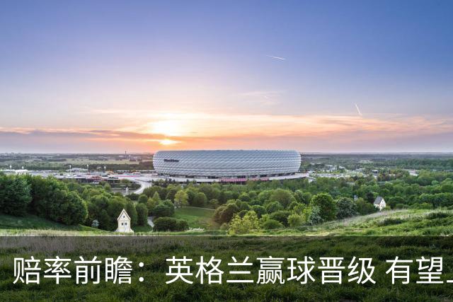 赔率前瞻：英格兰赢球晋级 有望上半场就进球