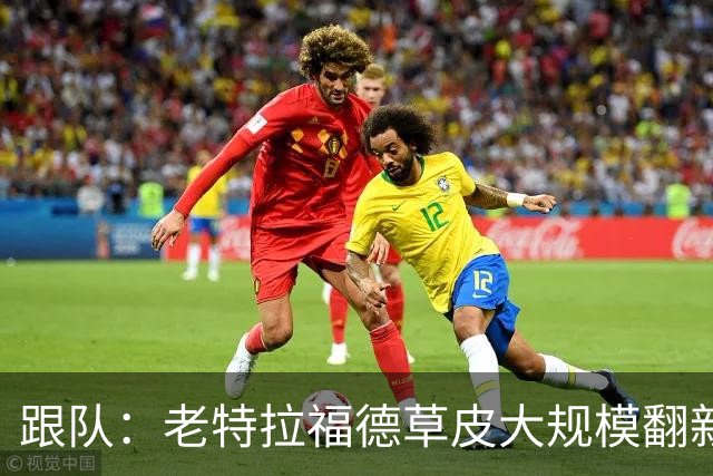 跟队：老特拉福德草皮大规模翻新，曼联申请英超首轮踢客场已获批