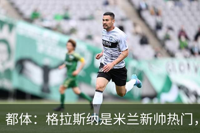 都体：格拉斯纳是米兰新帅热门，他很可能成为签下马特塔的关键