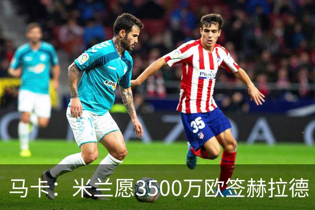 马卡：米兰愿3500万欧签赫拉德·马丁，巴萨不想卖马丁也不想走