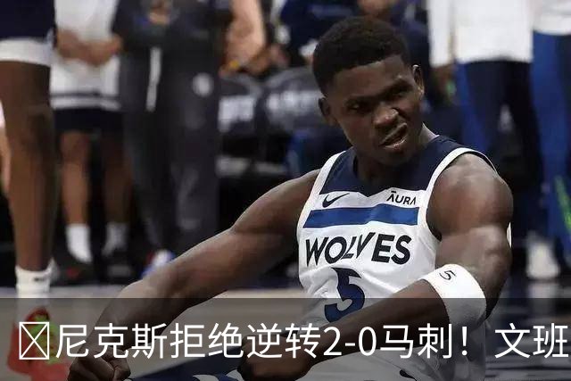 🏀尼克斯拒绝逆转2-0马刺！文班致命失误&失绝杀 唐斯21+13