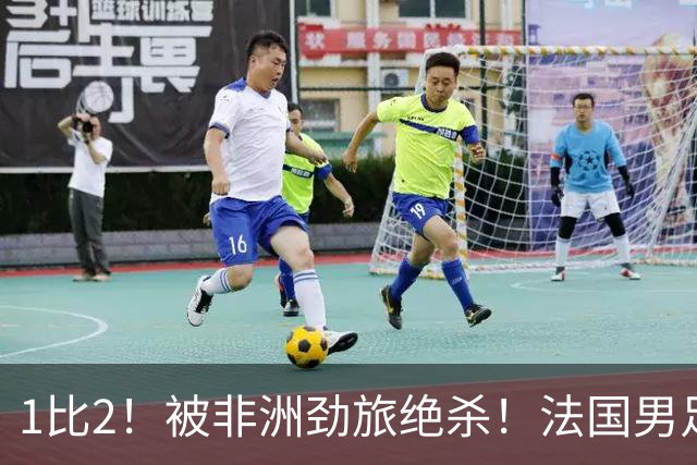 1比2！被非洲劲旅绝杀！法国男足暴露隐患，姆巴佩未能成为救世主
