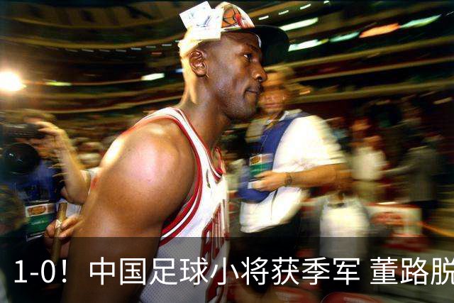 1-0！中国足球小将获季军 董路脱帽致敬3万球迷 怒斥：远离两面派