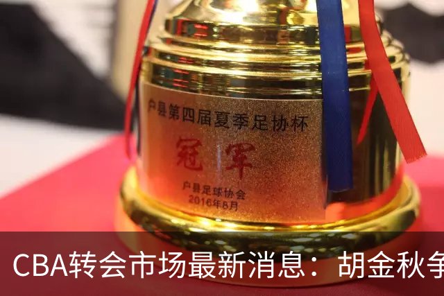 CBA转会市场最新消息：胡金秋争夺战再升级，广东新大外援正式官宣
