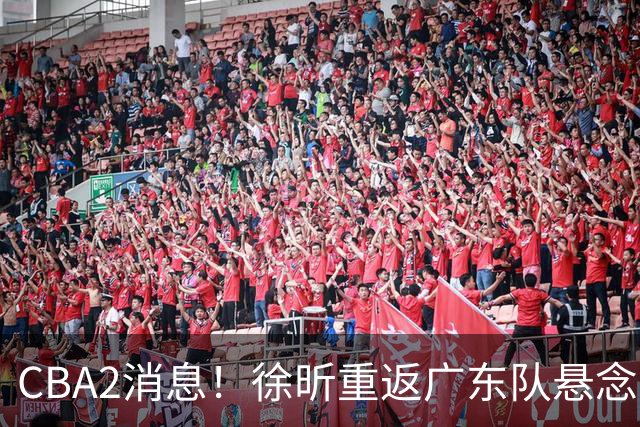 CBA2消息！徐昕重返广东队悬念揭开，“小赵睿”接近加盟辽篮