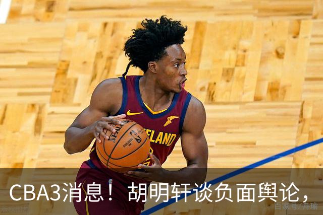 CBA3消息！胡明轩谈负面舆论，张镇麟称赞王哲林，山西新帅非杨鸣！